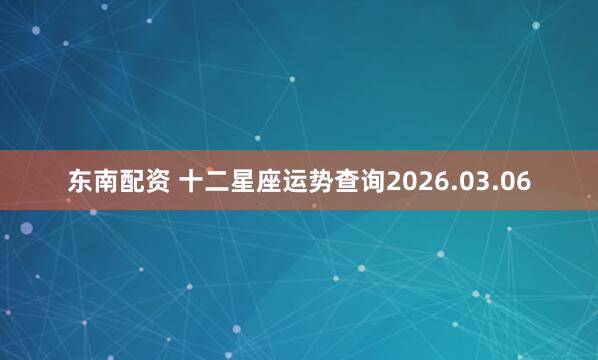 东南配资 十二星座运势查询2026.03.06