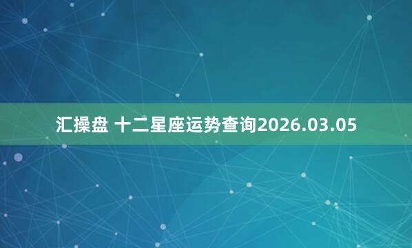汇操盘 十二星座运势查询2026.03.05