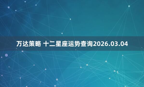万达策略 十二星座运势查询2026.03.04