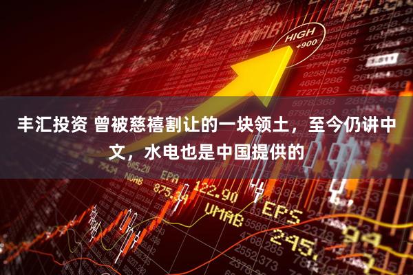 丰汇投资 曾被慈禧割让的一块领土，至今仍讲中文，水电也是中国提供的