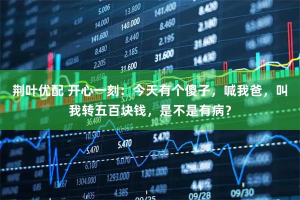 荆叶优配 开心一刻：今天有个傻子，喊我爸，叫我转五百块钱，是不是有病？