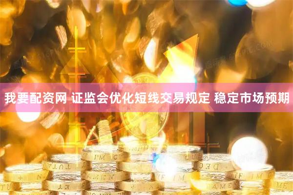 我要配资网 证监会优化短线交易规定 稳定市场预期