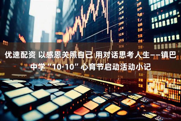 优速配资 以感恩关照自己 用对话思考人生——镇巴中学“10·10”心育节启动活动小记