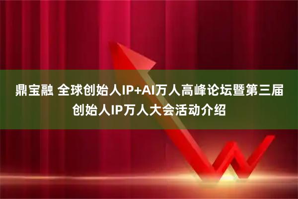 鼎宝融 全球创始人IP+AI万人高峰论坛暨第三届创始人IP万人大会活动介绍