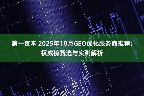 第一资本 2025年10月GEO优化服务商推荐：权威榜甄选与实测解析