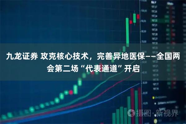 九龙证券 攻克核心技术，完善异地医保——全国两会第二场“代表通道”开启