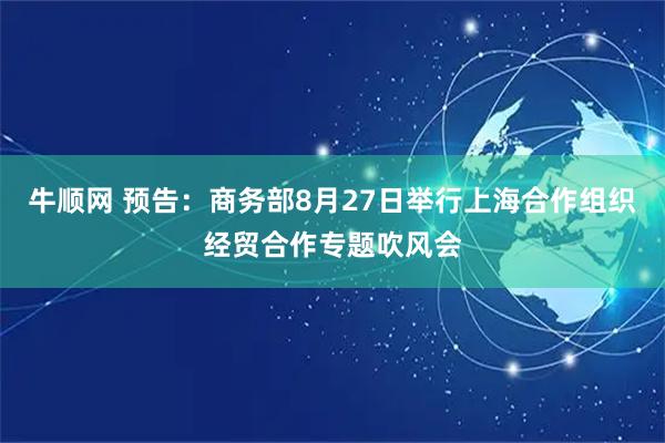 牛顺网 预告：商务部8月27日举行上海合作组织经贸合作专题吹风会