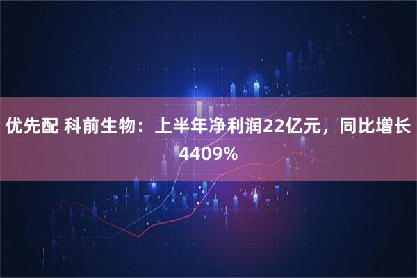 优先配 科前生物：上半年净利润22亿元，同比增长4409%