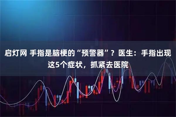 启灯网 手指是脑梗的“预警器”？医生：手指出现这5个症状，抓紧去医院