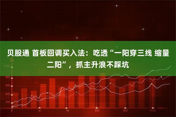 贝股通 首板回调买入法：吃透“一阳穿三线 缩量二阳”，抓主升浪不踩坑