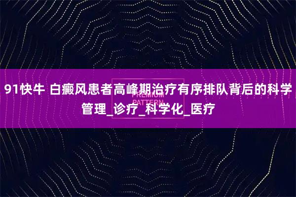 91快牛 白癜风患者高峰期治疗有序排队背后的科学管理_诊疗_科学化_医疗