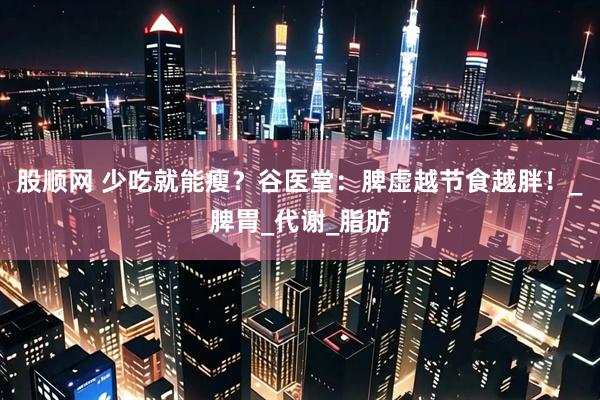 股顺网 少吃就能瘦？谷医堂：脾虚越节食越胖！_脾胃_代谢_脂肪