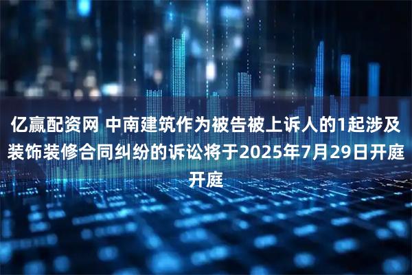 亿赢配资网 中南建筑作为被告被上诉人的1起涉及装饰装修合同纠纷的诉讼将于2025年7月29日开庭