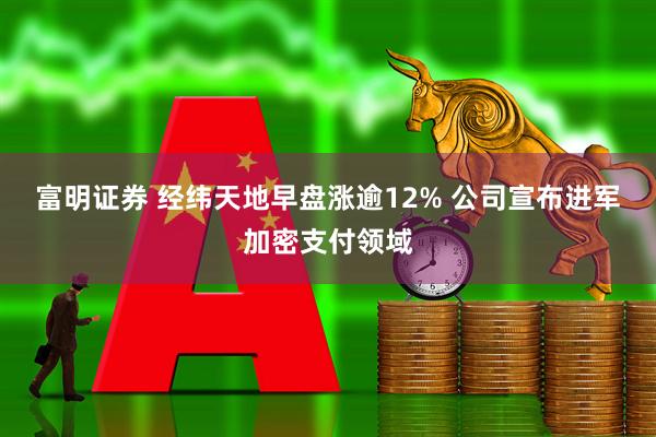 富明证券 经纬天地早盘涨逾12% 公司宣布进军加密支付领域