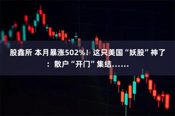 股鑫所 本月暴涨502%!这只美国“妖股”神了:散户“开门”集结……