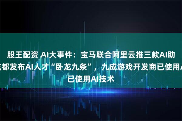 股王配资 AI大事件：宝马联合阿里云推三款AI助手，成都发布AI人才“卧龙九条”，九成游戏开发商已使用AI技术