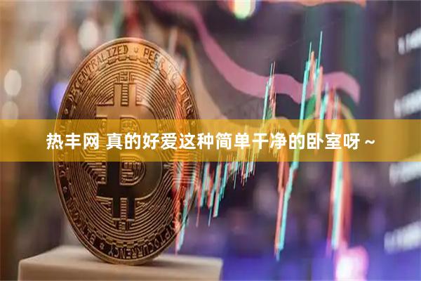 热丰网 真的好爱这种简单干净的卧室呀～