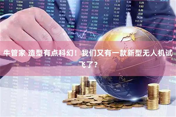 牛管家 造型有点科幻！我们又有一款新型无人机试飞了？
