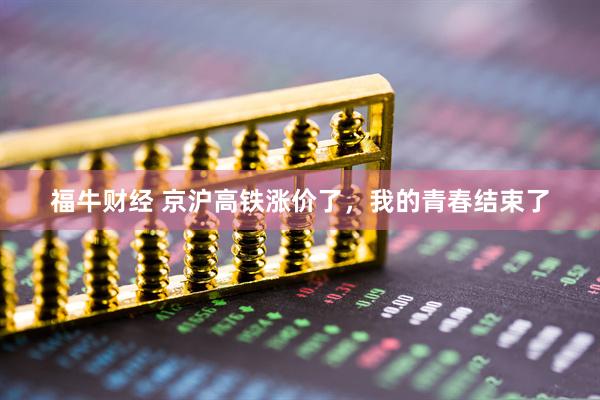 福牛财经 京沪高铁涨价了，我的青春结束了