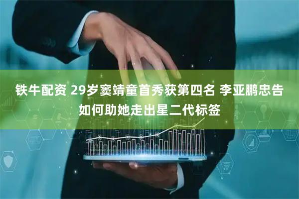铁牛配资 29岁窦靖童首秀获第四名 李亚鹏忠告如何助她走出星二代标签