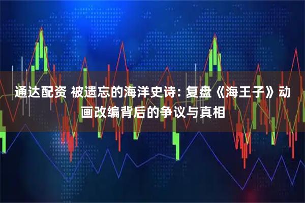 通达配资 被遗忘的海洋史诗: 复盘《海王子》动画改编背后的争议与真相