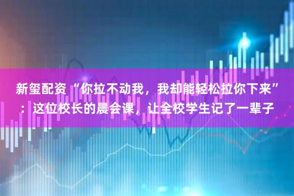 新玺配资 “你拉不动我，我却能轻松拉你下来”：这位校长的晨会课，让全校学生记了一辈子