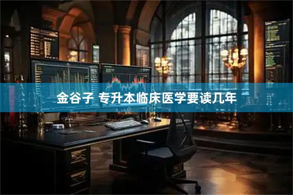 金谷子 专升本临床医学要读几年