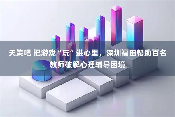 天策吧 把游戏“玩”进心里，深圳福田帮助百名教师破解心理辅导困境