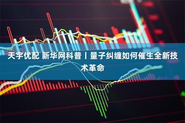 天宇优配 新华网科普丨量子纠缠如何催生全新技术革命