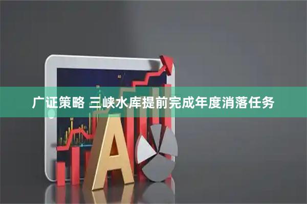 广证策略 三峡水库提前完成年度消落任务