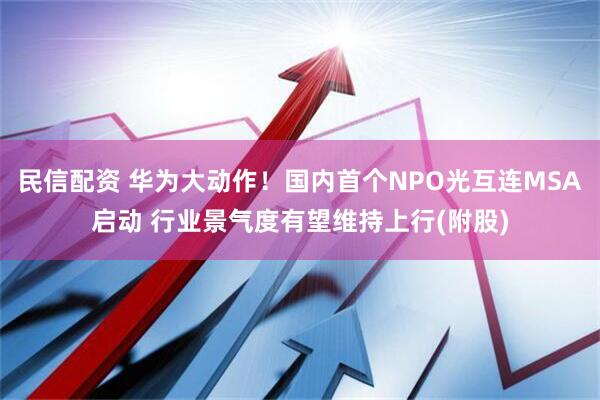 民信配资 华为大动作！国内首个NPO光互连MSA启动 行业景气度有望维持上行(附股)