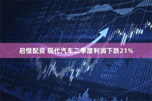 启恒配资 现代汽车二季度利润下跌21%