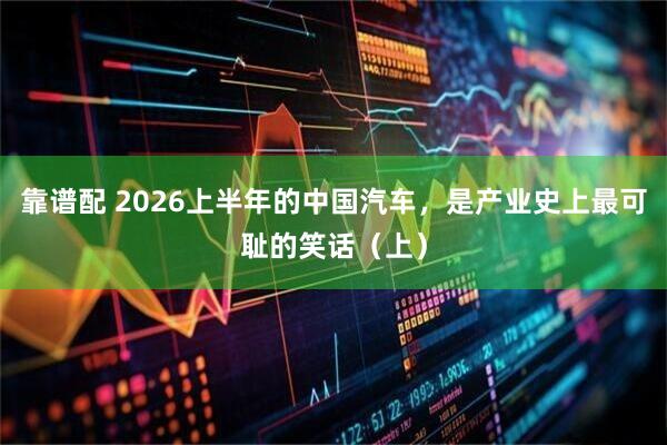 靠谱配 2026上半年的中国汽车，是产业史上最可耻的笑话（上）