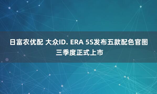 日富农优配 大众ID. ERA 5S发布五款配色官图 三季度正式上市