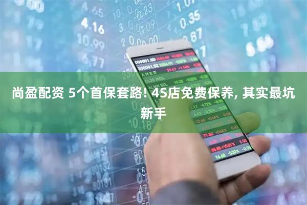 尚盈配资 5个首保套路! 4S店免费保养, 其实最坑新手