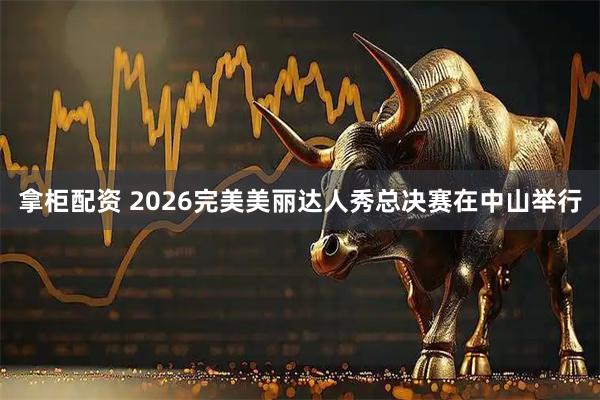 拿柜配资 2026完美美丽达人秀总决赛在中山举行