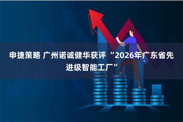 申捷策略 广州诺诚健华获评 “2026年广东省先进级智能工厂”