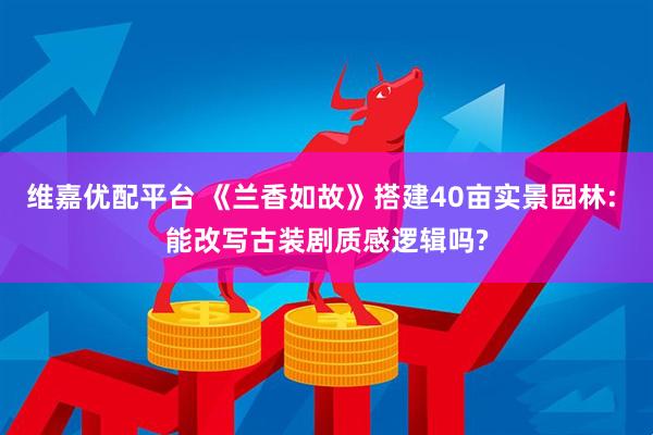 维嘉优配平台 《兰香如故》搭建40亩实景园林: 能改写古装剧质感逻辑吗?