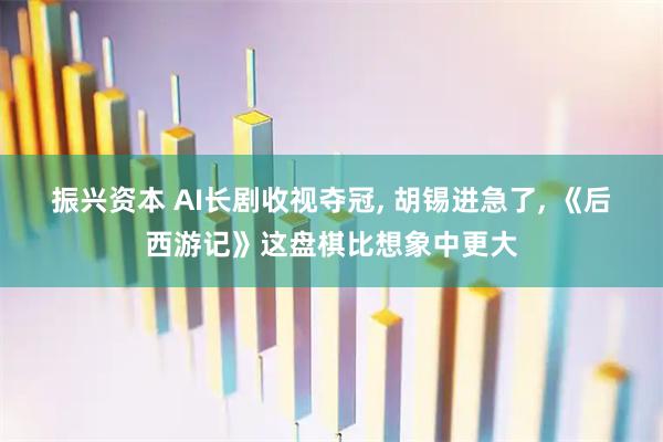 振兴资本 AI长剧收视夺冠, 胡锡进急了, 《后西游记》这盘棋比想象中更大